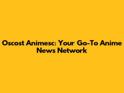 Oscost Animesc: Your Go-To Anime News Network