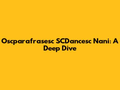 Oscparafrasesc SCDancesc Nani: A Deep Dive