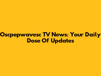 Oscpepwavesc TV News: Your Daily Dose Of Updates