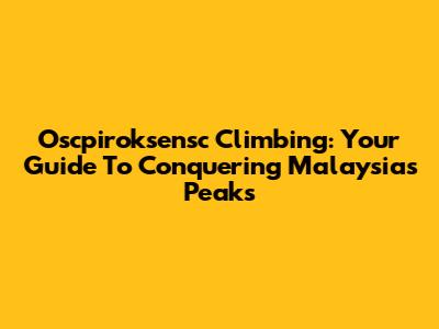 Oscpiroksensc Climbing: Your Guide To Conquering Malaysia's Peaks