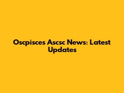 Oscpisces Ascsc News: Latest Updates