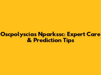 Oscpolyscias Nparkssc: Expert Care & Prediction Tips