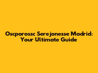 Oscporossc Serejonesse Madrid: Your Ultimate Guide