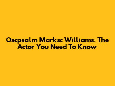 Oscpsalm Marksc Williams: The Actor You Need To Know