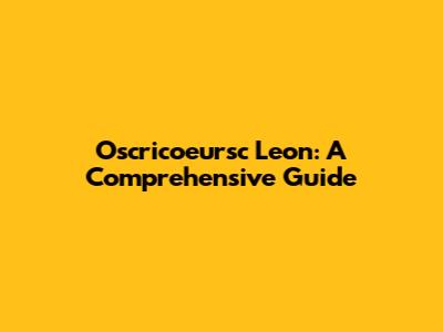 Oscricoeursc Leon: A Comprehensive Guide
