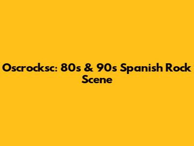 Oscrocksc: 80s & 90s Spanish Rock Scene