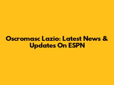 Oscromasc Lazio: Latest News & Updates On ESPN