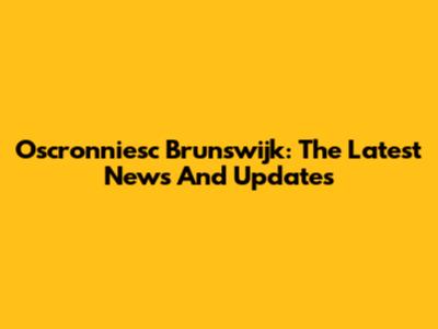 Oscronniesc Brunswijk: The Latest News And Updates