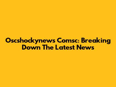 Oscshockynews Comsc: Breaking Down The Latest News