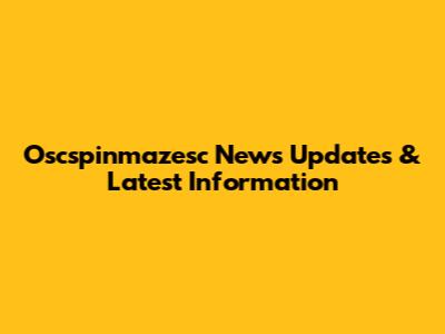Oscspinmazesc News Updates & Latest Information