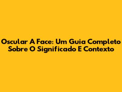 Oscular A Face: Um Guia Completo Sobre O Significado E Contexto