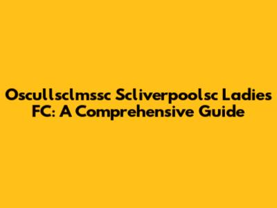 Oscullsclmssc Scliverpoolsc Ladies FC: A Comprehensive Guide