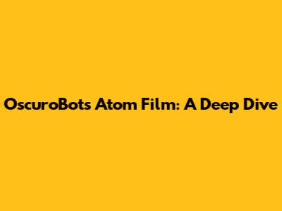 OscuroBots Atom Film: A Deep Dive