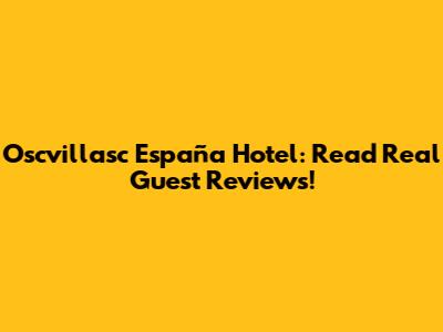 Oscvillasc España Hotel: Read Real Guest Reviews!