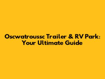 Oscwatroussc Trailer & RV Park: Your Ultimate Guide