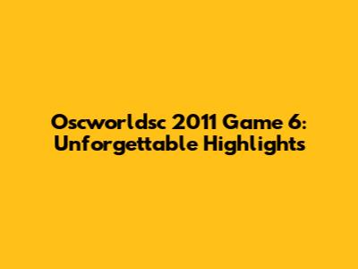 Oscworldsc 2011 Game 6: Unforgettable Highlights