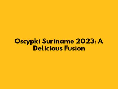 Oscypki Suriname 2023: A Delicious Fusion