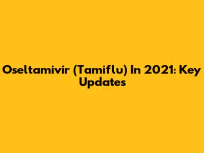 Oseltamivir (Tamiflu) In 2021: Key Updates