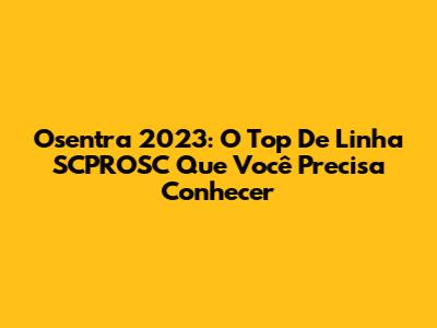 Osentra 2023: O Top De Linha SCPROSC Que Você Precisa Conhecer