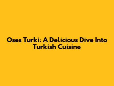Oses Turki: A Delicious Dive Into Turkish Cuisine