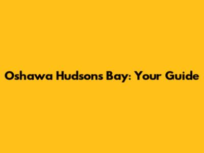 Oshawa Hudson's Bay: Your Guide