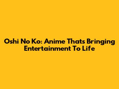 Oshi No Ko: Anime That's Bringing Entertainment To Life