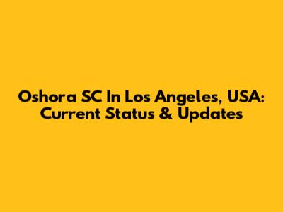 Oshora SC In Los Angeles, USA: Current Status & Updates