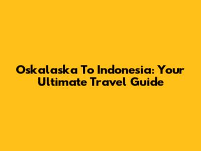 Oskalaska To Indonesia: Your Ultimate Travel Guide