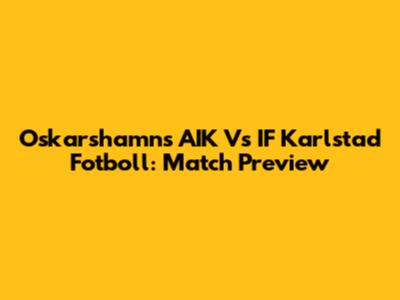Oskarshamns AIK Vs IF Karlstad Fotboll: Match Preview