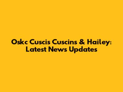 Oskc Cuscis Cuscins & Hailey: Latest News Updates