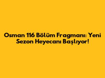 Osman 116 Bölüm Fragmanı: Yeni Sezon Heyecanı Başlıyor!