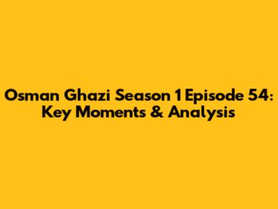 Osman Ghazi Season 1 Episode 54: Key Moments & Analysis