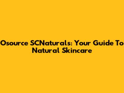 Osource SCNaturals: Your Guide To Natural Skincare