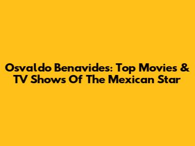 Osvaldo Benavides: Top Movies & TV Shows Of The Mexican Star
