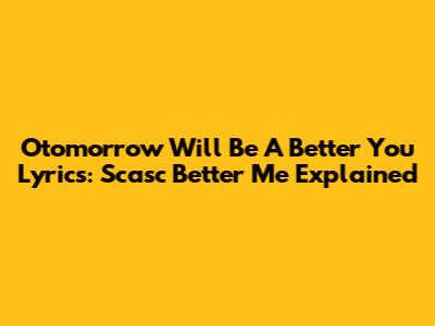 Otomorrow Will Be A Better You Lyrics: Scasc Better Me Explained