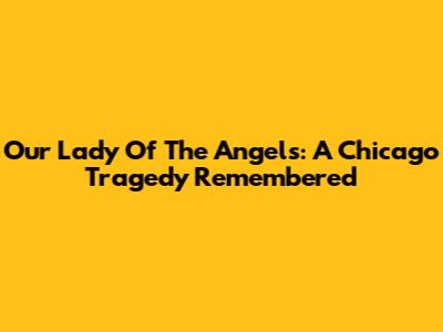Our Lady Of The Angels: A Chicago Tragedy Remembered