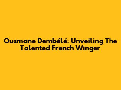 Ousmane Dembélé: Unveiling The Talented French Winger