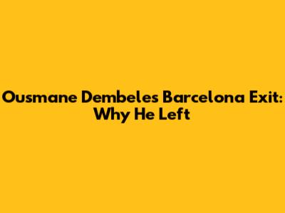 Ousmane Dembele's Barcelona Exit: Why He Left