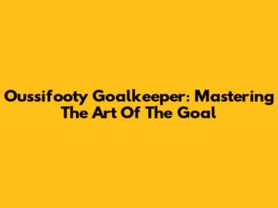 Oussifooty Goalkeeper: Mastering The Art Of The Goal