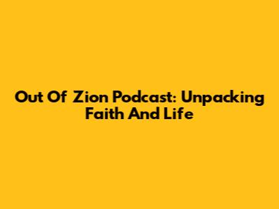 Out Of Zion Podcast: Unpacking Faith And Life