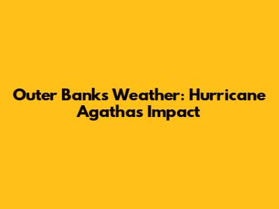 Outer Banks Weather: Hurricane Agatha's Impact