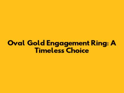 Oval Gold Engagement Ring: A Timeless Choice