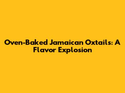 Oven-Baked Jamaican Oxtails: A Flavor Explosion