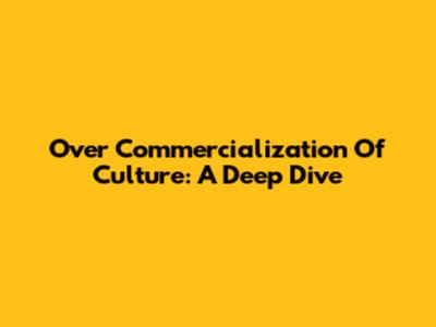 Over Commercialization Of Culture: A Deep Dive