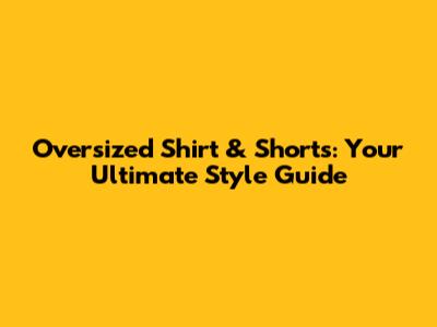 Oversized Shirt & Shorts: Your Ultimate Style Guide
