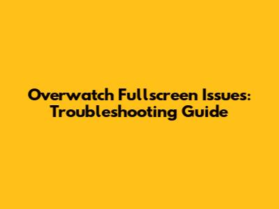 Overwatch Fullscreen Issues: Troubleshooting Guide