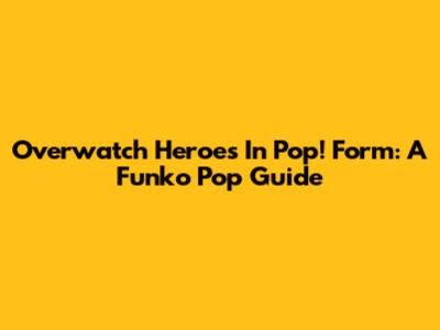 Overwatch Heroes In Pop! Form: A Funko Pop Guide