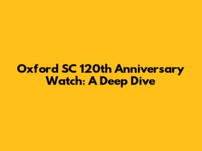 Oxford SC 120th Anniversary Watch: A Deep Dive