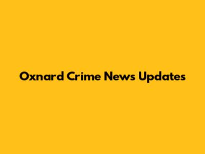 Oxnard Crime News Updates