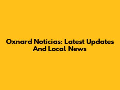 Oxnard Noticias: Latest Updates And Local News